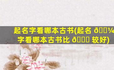 起名字看哪本古书(起名 🐼 字看哪本古书比 💐 较好)